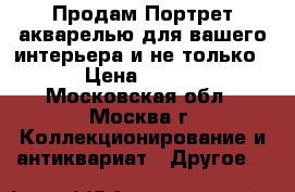 Продам Портрет акварелью для вашего интерьера и не только.  › Цена ­ 7 500 - Московская обл., Москва г. Коллекционирование и антиквариат » Другое   
